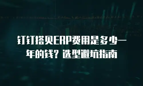 钉钉搭贝ERP费用是多少一年的钱？选型避坑指南
