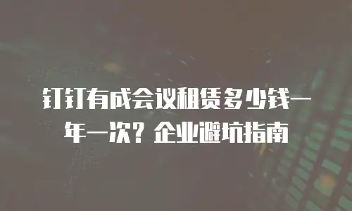 钉钉有成会议租赁多少钱一年一次？企业避坑指南