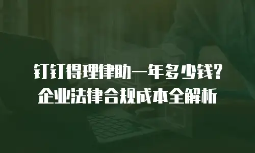 钉钉得理律助一年多少钱？企业法律合规成本全解析
