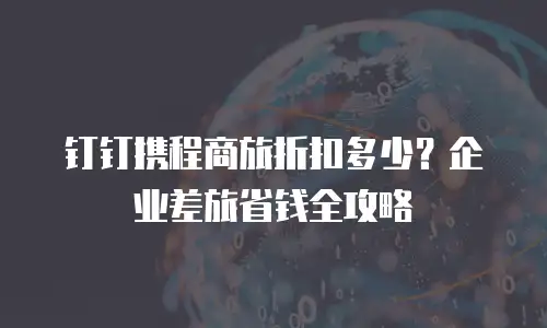 钉钉携程商旅折扣多少？企业差旅省钱全攻略