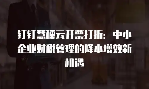 钉钉慧穗云开票打折：中小企业财税管理的降本增效新机遇