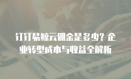 钉钉易鲸云佣金是多少？企业转型成本与收益全解析