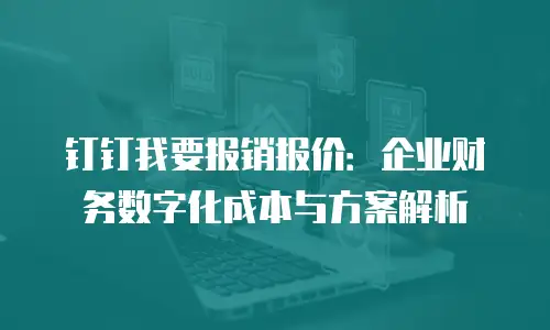 钉钉我要报销报价：企业财务数字化成本与方案解析