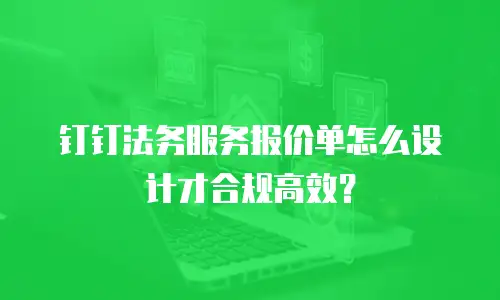 钉钉法务服务报价单怎么设计才合规高效？