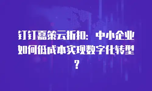 钉钉嘉策云折扣：中小企业如何低成本实现数字化转型？