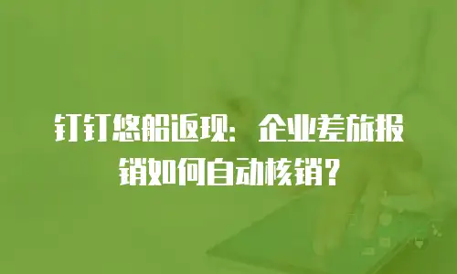 钉钉悠船返现：企业差旅报销如何自动核销？