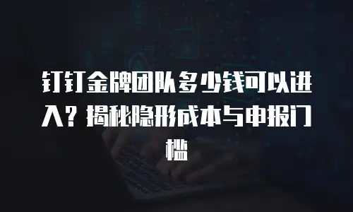 钉钉金牌团队多少钱可以进入？揭秘隐形成本与申报门槛