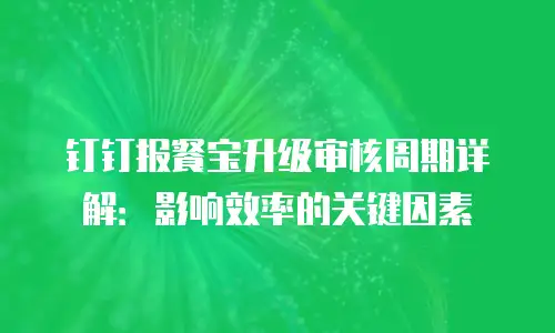 钉钉报餐宝升级审核周期详解：影响效率的关键因素