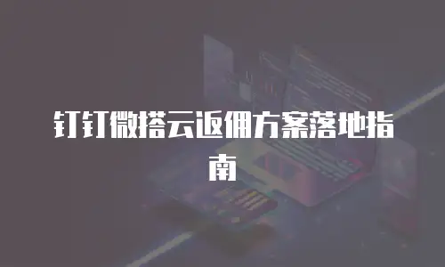 钉钉微搭云返佣方案落地指南