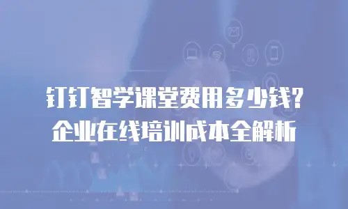 钉钉智学课堂费用多少钱？企业在线培训成本全解析