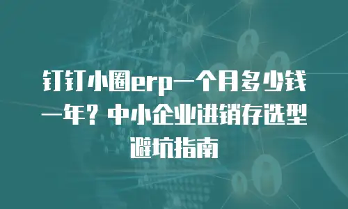 钉钉小圈erp一个月多少钱一年？中小企业进销存选型避坑指南
