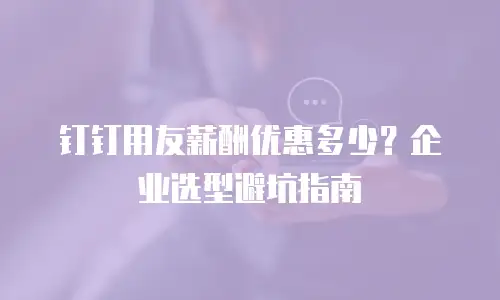 钉钉用友薪酬优惠多少？企业选型避坑指南