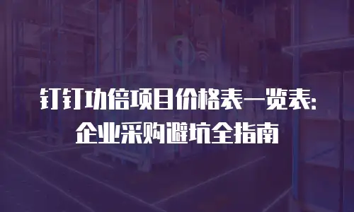 钉钉功倍项目价格表一览表：企业采购避坑全指南