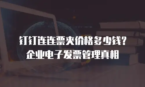 钉钉连连票夹价格多少钱？企业电子发票管理真相