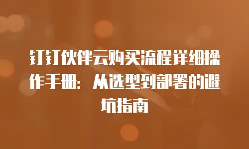 钉钉伙伴云购买流程详细操作手册：从选型到部署的避坑指南