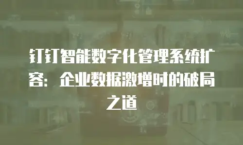 钉钉智能数字化管理系统扩容：企业数据激增时的破局之道