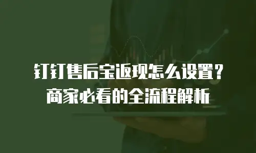钉钉售后宝返现怎么设置？商家必看的全流程解析