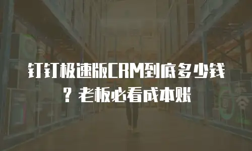 钉钉极速版CRM到底多少钱？老板必看成本账