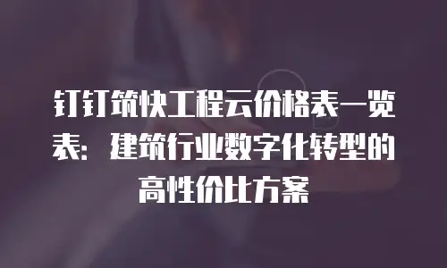 钉钉筑快工程云价格表一览表：建筑行业数字化转型的高性价比方案