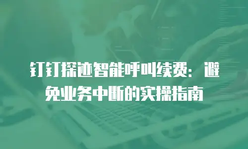 钉钉探迹智能呼叫续费：避免业务中断的实操指南