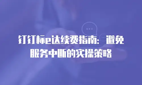 钉钉标e达续费指南：避免服务中断的实操策略