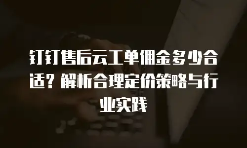 钉钉售后云工单佣金多少合适？解析合理定价策略与行业实践