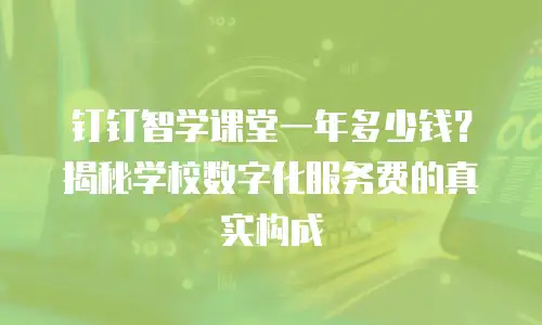 钉钉智学课堂一年多少钱？揭秘学校数字化服务费的真实构成