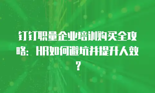 钉钉职量企业培训购买全攻略：HR如何避坑并提升人效？