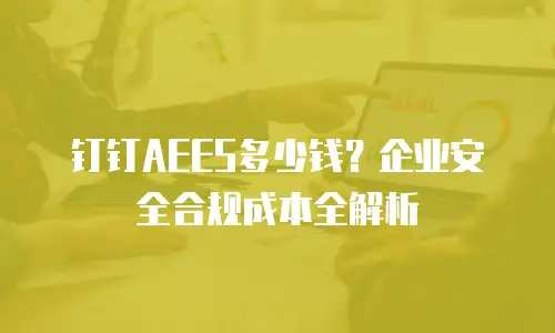钉钉AEES多少钱？企业安全合规成本全解析
