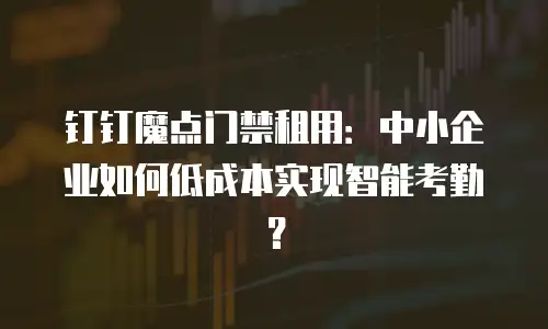 钉钉魔点门禁租用：中小企业如何低成本实现智能考勤？