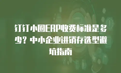 钉钉小圈ERP收费标准是多少？中小企业进销存选型避坑指南