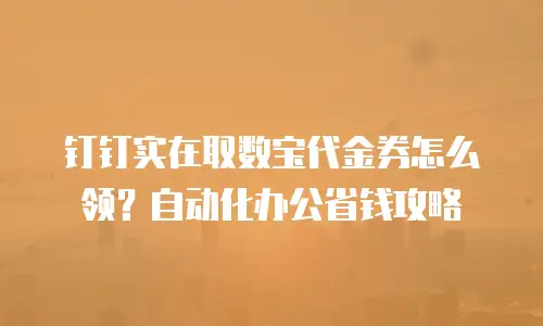 钉钉实在取数宝代金券怎么领？自动化办公省钱攻略