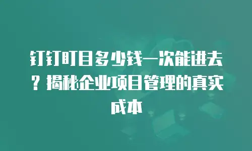 钉钉盯目多少钱一次能进去？揭秘企业项目管理的真实成本