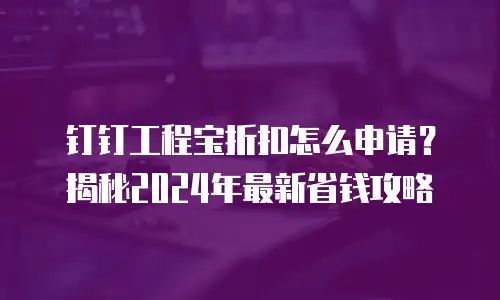 钉钉工程宝折扣怎么申请？揭秘2024年最新省钱攻略