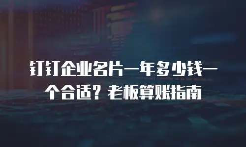 钉钉企业名片一年多少钱一个合适？老板算账指南