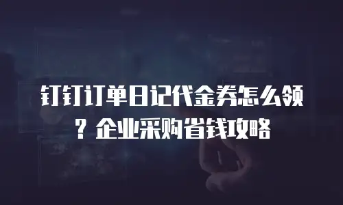 钉钉订单日记代金券怎么领？企业采购省钱攻略
