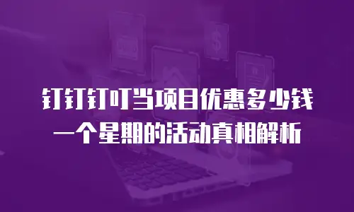 钉钉钉叮当项目优惠多少钱一个星期的活动真相解析