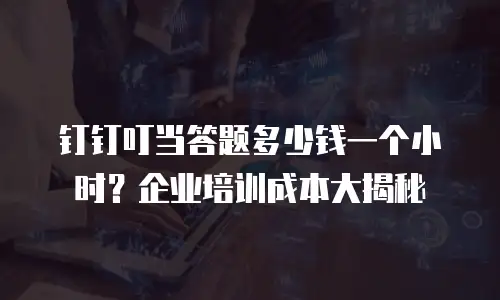 钉钉叮当答题多少钱一个小时？企业培训成本大揭秘