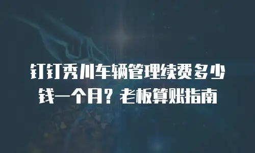 钉钉秀川车辆管理续费多少钱一个月？老板算账指南