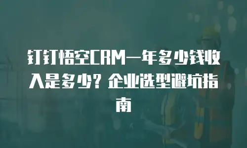 钉钉悟空CRM一年多少钱收入是多少？企业选型避坑指南
