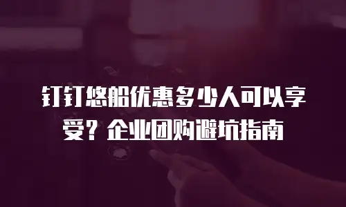 钉钉悠船优惠多少人可以享受？企业团购避坑指南