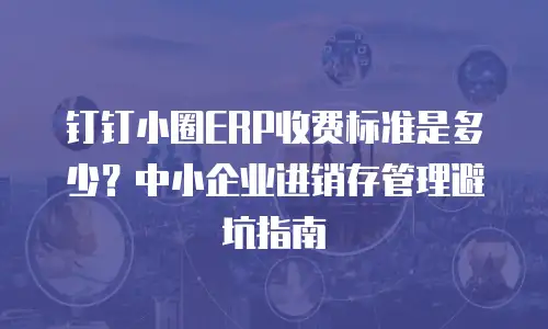 钉钉小圈ERP收费标准是多少？中小企业进销存管理避坑指南