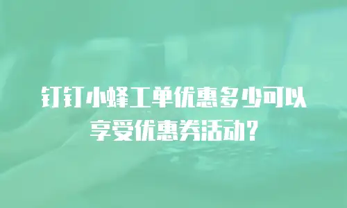 钉钉小蜂工单优惠多少可以享受优惠券活动？