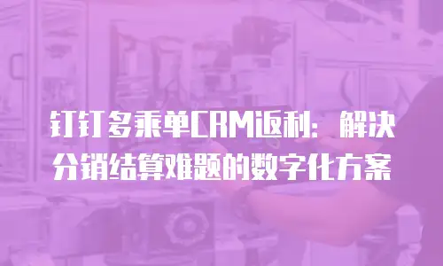 钉钉多乘单CRM返利：解决分销结算难题的数字化方案