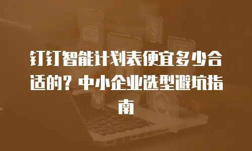 钉钉智能计划表便宜多少合适的？中小企业选型避坑指南