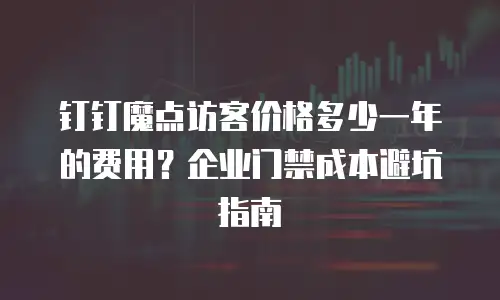 钉钉魔点访客价格多少一年的费用？企业门禁成本避坑指南