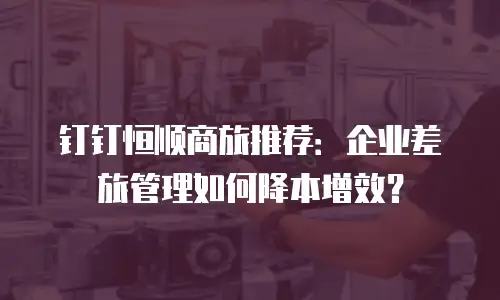 钉钉恒顺商旅推荐：企业差旅管理如何降本增效？