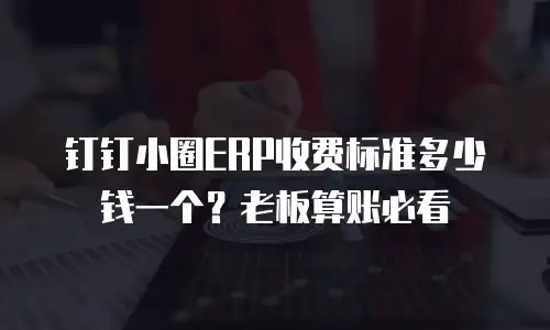 钉钉小圈ERP收费标准多少钱一个？老板算账必看