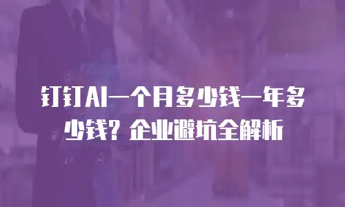 钉钉AI一个月多少钱一年多少钱？企业避坑全解析