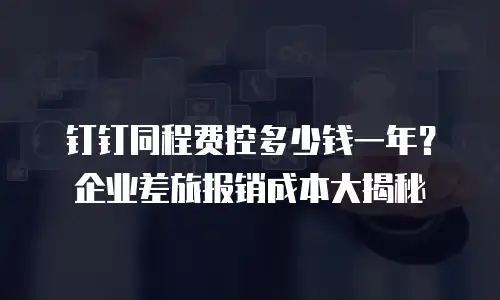 钉钉同程费控多少钱一年？企业差旅报销成本大揭秘